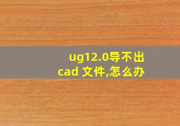 ug12.0导不出cad 文件,怎么办